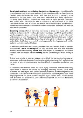 90
Social media platforms such as Twitter, Facebook, and Instagram are essential tools for
promoting your music to a broader audience. Create engaging profiles on these platforms,
regularly share your tracks, and interact with your fans. Respond to comments, show
appreciation for their support, and keep them updated on your latest releases and
upcoming shows. Building a strong brand image on social media is crucial. Ensure that
your profiles reflect the image you want to project as an electronic music artist. Utilize
high-quality visuals, such as photos and videos, and consistently post interesting and
engaging content. Consider utilizing social media ads to expand your reach and reinforce
your branding message.
Streaming services offer an incredible opportunity to share your music with a vast
audience and connect with your fans. Ensure that your tracks are of high quality and that
you have appealing cover art. Provide descriptions for your tracks to give listeners an
understanding of what they can expect. Utilize hashtags and share links to your tracks on
platforms like SoundCloud and Bandcamp. You can also submit your tracks to music blogs
and websites that feature new music. Promoting yourself online helps you reach a wider
audience and cultivate a loyal fanbase.
In addition to social media and streaming services, there are other digital tools to consider.
Platforms like Twitter and Instagram can help you share your work with a broader
audience and build a following. SoundCloud offers a space to upload tracks and receive
feedback from other users, while Bandcamp enables you to sell your music directly to
fans.
Setting up a website or blog can provide a central hub for your music, where you can
share news, updates, and even sell merchandise or tickets to shows. Don't underestimate
the power of word-of-mouth; ask your friends and family to spread the word about your
music.
In conclusion, the electronic music industry is highly competitive, and effectively using
digital tools is essential for success. By leveraging streaming services, social media
platforms, and other digital tools, you can promote your music, build a strong brand, and
stand out in a saturated market. Embrace the opportunities provided by these tools, create
engaging content, and watch your fanbase grow as you connect with a wider audience.
With dedication and perseverance, your hard work will pay off, and you'll see the rewards
of a thriving music career.
 