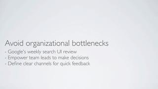 Avoid organizational bottlenecks
- Google's weekly search UI review
- Empower team leads to make decisions
- Deﬁne clear channels for quick feedback

 