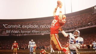 "Commit, explode, recover. "
-- Bill Walsh, former 49ers coach

Image Credit: http://www.ﬂickr.com/photos/nostri-imago/4439637126/

 