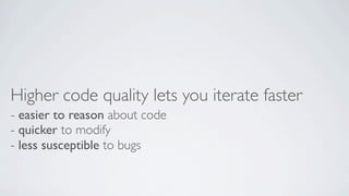 Higher code quality lets you iterate faster
- easier to reason about code
- quicker to modify
- less susceptible to bugs

 