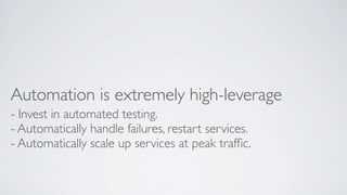 Automation is extremely high-leverage
- Invest in automated testing.
- Automatically handle failures, restart services.
- Automatically scale up services at peak trafﬁc.

 
