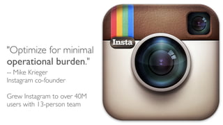 "Optimize for minimal
operational burden."
-- Mike Krieger
Instagram co-founder
Grew Instagram to over 40M
users with 13-person team

 