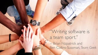 “Writing software is
a team sport.”
-- Brian Fitzpatrick and
Ben Collins-Sussman, Team Geek

 
