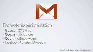 Promote experimentation
- Google - 20% time
- Ooyala - hackathons
- Quora - offroad weeks
- Facebook, Atlassian, Dropbox
Image Credit: Tempest, http://tempest.deviantart.com/

 