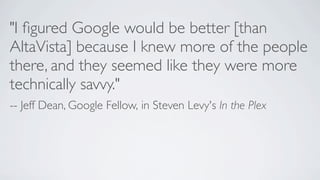 "I ﬁgured Google would be better [than
AltaVista] because I knew more of the people
there, and they seemed like they were more
technically savvy."
-- Jeff Dean, Google Fellow, in Steven Levy's In the Plex

 