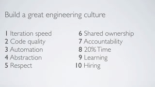 Build a great engineering culture
1 Iteration speed
2 Code quality
3 Automation
4 Abstraction
5 Respect

6 Shared ownership
7 Accountability
8 20% Time
9 Learning
10 Hiring

 