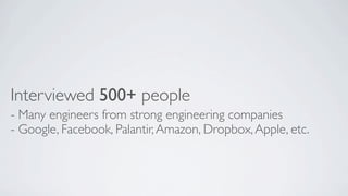 Interviewed 500+ people
- Many engineers from strong engineering companies
- Google, Facebook, Palantir, Amazon, Dropbox, Apple, etc.

 