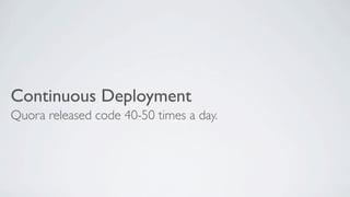Continuous Deployment
Quora released code 40-50 times a day.

 