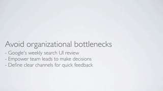 Avoid organizational bottlenecks
- Google's weekly search UI review
- Empower team leads to make decisions
- Deﬁne clear c...