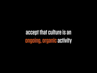 accept that culture is an
ongoing, organic activity
 