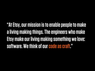 “At Etsy, our mission is to enable people to make
a living making things. The engineers who make
Etsy make our living making something we love:
software. We think of our code as craft.”
 