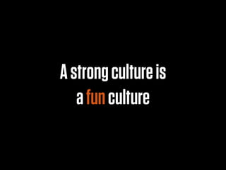 A strong culture is
   a fun culture
 