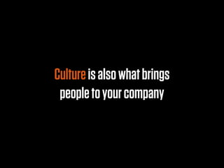Culture is also what brings
 people to your company
 