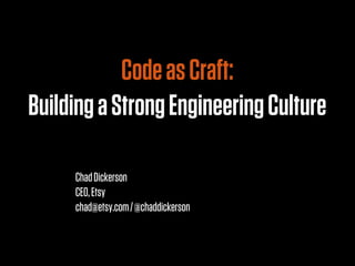 Code as Craft:
Building a Strong Engineering Culture

     Chad Dickerson
     CEO, Etsy
     chad@etsy.com / @chaddickerson
 