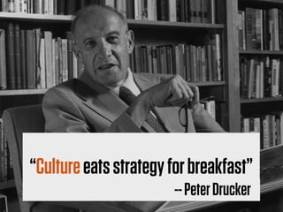 “Culture eats strategy for breakfast”
                        -- Peter Drucker
 