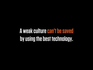 A weak culture can’t be saved
by using the best technology.
 