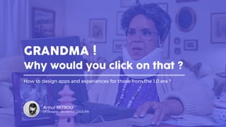 GRANDMA !
Why would you click on that ?
How to design apps and experiences for those from the 1.0 era ?
Arthur RETROU
UX Designer - Dernier Cri - LILLE (FR)
 