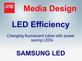 Media Design
LED Efficiency
Changing fluorescent tubes with power
saving LEDs

SAMSUNG LED

 