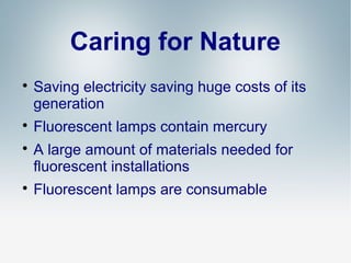 Caring for Nature







Saving electricity saving huge costs of its
generation
Fluorescent lamps contain mercury
A large amount of materials needed for
fluorescent installations
Fluorescent lamps are consumable

 