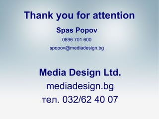 Thank you for attention
Spas Popov
0896 701 600
spopov@mediadesign.bg

Media Design Ltd.
mediadesign.bg
тел. 032/62 40 07

 