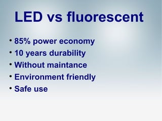 LED vs fluorescent
85% power economy

10 years durability

Without maintance

Environment friendly

Safe use


 