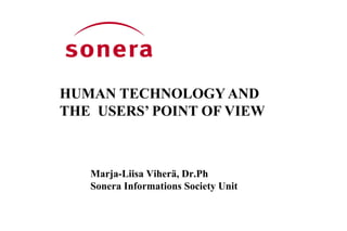HUMAN TECHNOLOGY AND THE  USERS’ POINT OF VIEW Marja-Liisa Viherä, Dr.Ph  Sonera Informations Society Unit 