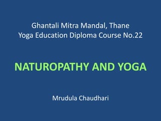 Ghantali Mitra Mandal, Thane
Yoga Education Diploma Course No.22
NATUROPATHY AND YOGA
Mrudula Chaudhari
 