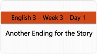 English 3 – Week 3 – Day 1
Another Ending for the Story
 