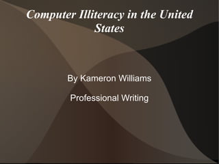 Computer Illiteracy in the United
             States



        By Kameron Williams

        Professional Writing
 