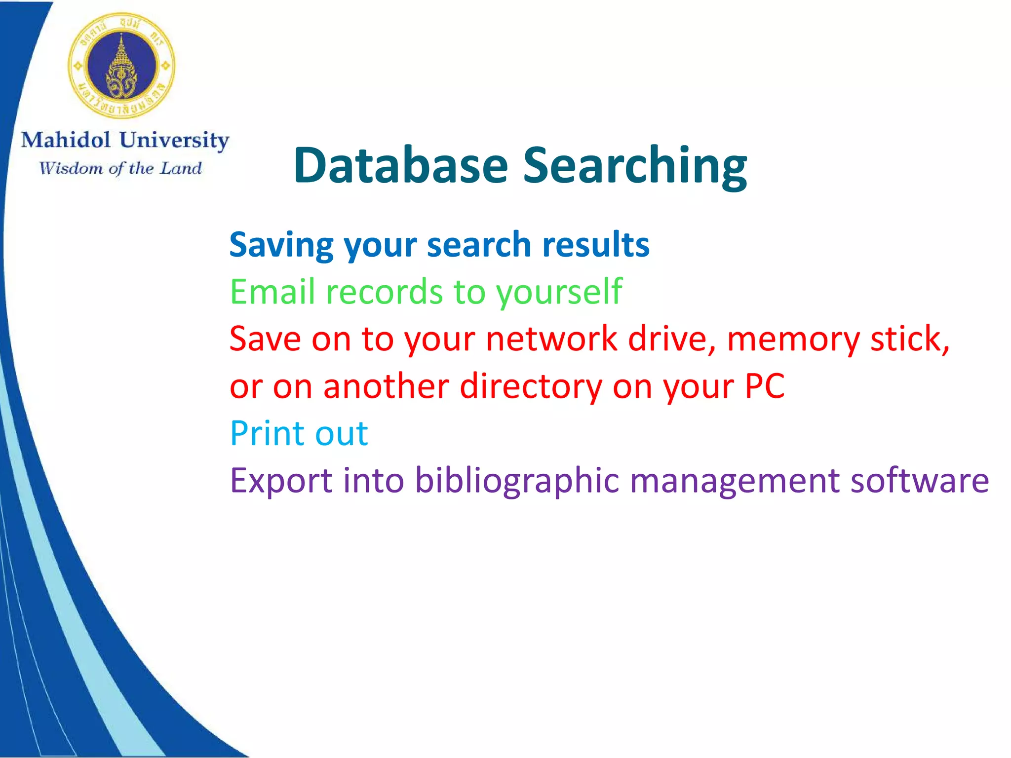 Database Searching
Saving your search results
Email records to yourself
Save on to your network drive, memory stick,
or on another directory on your PC
Print out
Export into bibliographic management software
 