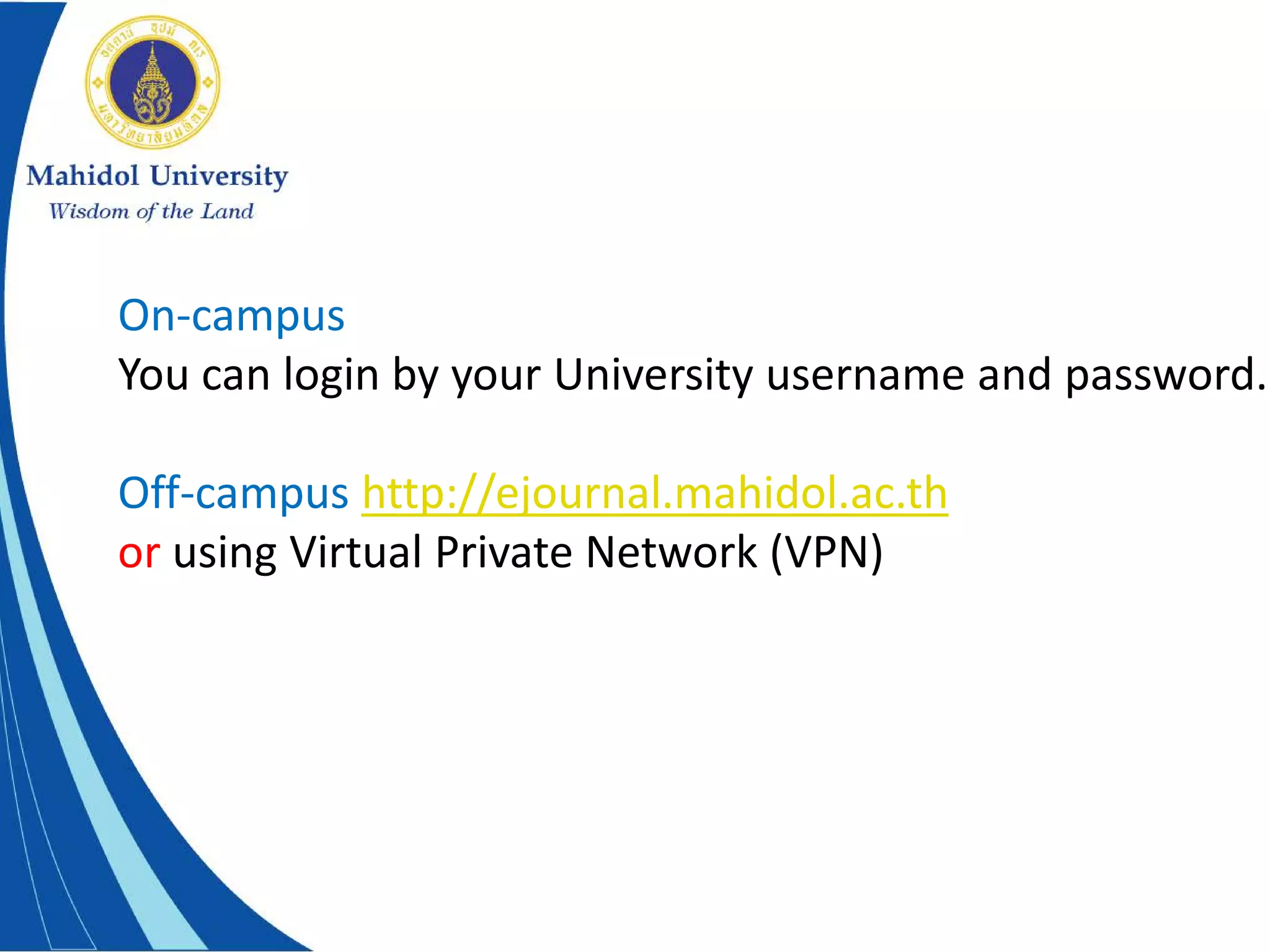 On-campus
You can login by your University username and password.
Off-campus http://ejournal.mahidol.ac.th
or using Virtual Private Network (VPN)
 