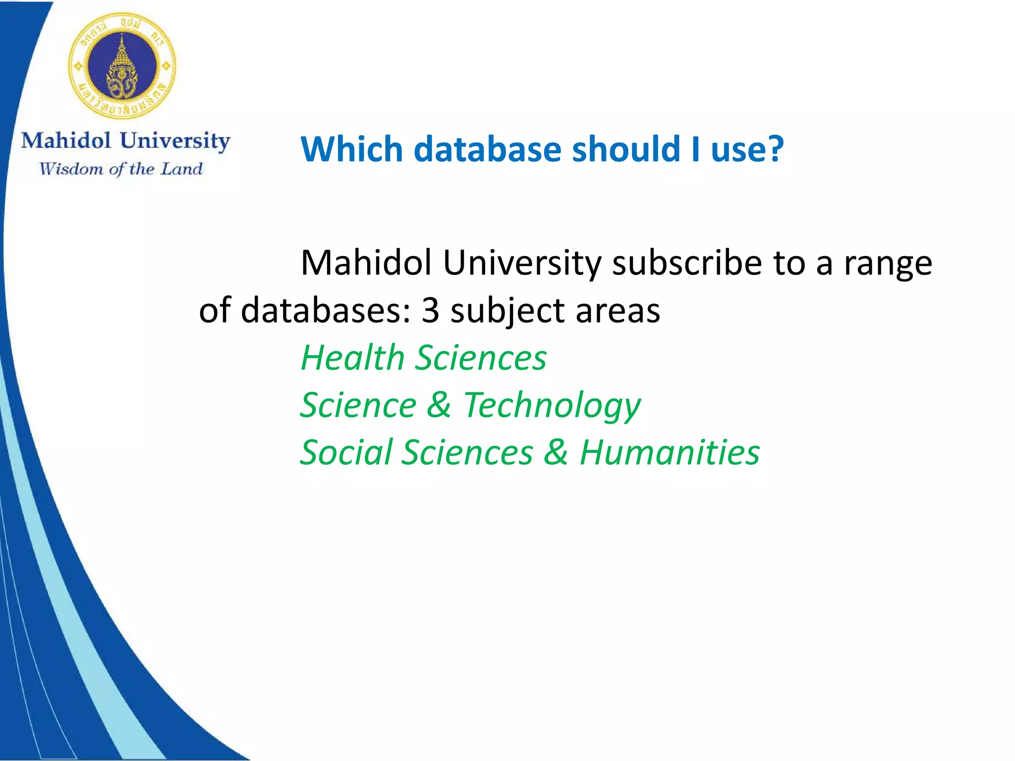 Which database should I use?
Mahidol University subscribe to a range
of databases: 3 subject areas
Health Sciences
Science & Technology
Social Sciences & Humanities
 