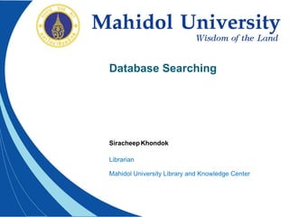 Database Searching
SiracheepKhondok
Librarian
Mahidol University Library and Knowledge Center
 