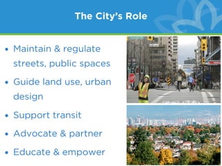 The City’s Role


• Maintain & regulate
 streets, public spaces

• Guide land use, urban
 design

• Support transit

• Advocate & partner

• Educate & empower
 