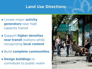 Land Use Directions


• Locate major activity
 generators near high
 capacity transit

• Support higher densities
 near transit stations while
 recognizing local context

• Build complete communities
• Design buildings to
 contribute to public realm
 