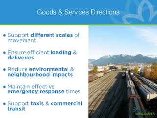 Goods & Services Directions


• Support different scales of
 movement

• Ensure efﬁcient loading &
 deliveries

• Reduce environmental &
 neighbourhood impacts

• Maintain effective
 emergency response times

• Support taxis & commercial
 transit
 