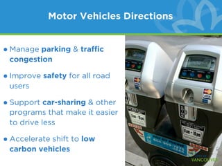 Motor Vehicles Directions


• Manage parking & trafﬁc
 congestion

• Improve safety for all road
 users

• Support car-sharing & other
 programs that make it easier
 to drive less

• Accelerate shift to low
 carbon vehicles
 