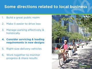 Some directions related to local business

1.   Build a great public realm

2. Make it easier to drive less

3. Manage parking effectively &
   holistically

4. Consider servicing & loading
   requirements in new designs

5. Right-size delivery vehicles

6. Work together to monitor
   progress & share results
 