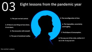8
5. The reconfiguration of time
6. The impossible, uncertainty
and fragility.
7. The Eclipse of Consumption.
8. The way out of the crisis, neither in V
nor in W: A way out in K
1. The year we lost control.
2. If there is one thing we have done,
it is to learn.
3. The encounter with oneself.
4. The year of emotional nudity.
03 Eight lessons from the pandemic year
 