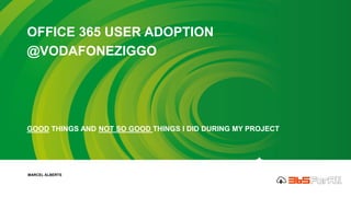 OFFICE 365 USER ADOPTION
@VODAFONEZIGGO
GOOD THINGS AND NOT SO GOOD THINGS I DID DURING MY PROJECT
MARCEL ALBERTS
 