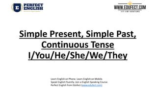 Simple Present, Simple Past,
Continuous Tense
I/You/He/She/We/They
Learn English on Phone. Learn English on Mobile.
Speak English Fluently. Join a English Speaking Course.
Perfect English from Edufect (www.edufect.com)
 