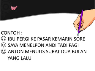CONTOH :
☺ IBU PERGI KE PASAR KEMARIN SORE
☺ SAYA MENELPON ANDI TADI PAGI
☺ ANTON MENULIS SURAT DUA BULAN
YANG LALU
 