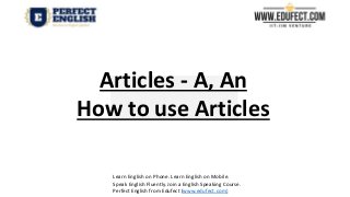 Articles - A, An
How to use Articles
Learn English on Phone. Learn English on Mobile.
Speak English Fluently. Join a English Speaking Course.
Perfect English from Edufect (www.edufect.com)
 