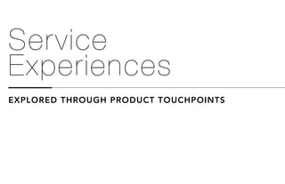 Service
Experiences
EXPLORED THROUGH PRODUCT TOUCHPOINTS
 