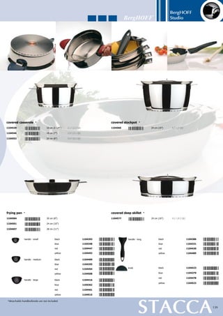 BergHOFF
Studio
140
1x covered saucepan	 Ø 16 cm (6 1/4”) - 1.9 l (2 Qt)	
1x covered casserole	 Ø 16 cm (6 1/4”) - 1.9 l (2 Qt)	
1x covered casserole	 Ø 18 cm (7”) - 2.7 l (2.9 Qt)	
1x covered casserole	 Ø 20 cm (8”) - 3.7 l (3.9 Qt)	
1x covered stockpot	 Ø 24 cm (10”) - 6.4 l (6.8 Qt)	
1x covered deep skillet	 Ø 24 cm (10”) - 3 l (3.1 Qt)
Material: 18/10 stainless steel - Finish: matt on the inside; polished on the outside - Practical
pouring rim - Revolutionary 4-layer sandwich base (pat. n°: PCT/BE01/00194) for fast and
energy-saving cooking - Black bakelite handles  knob - The handles can be used as cover
supports to catch the condensation - Glass cover with steam hole, reducing the chance of
boiling over - The cover can also be used as a mat - Packed in a coloured gift box
Vision
12-pc cookware set
glass cover
1112206
 