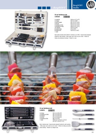 BergHOFF
Studio
182
6x steak fork	 19 cm (7 1/2”)
6x steak knife	 23 cm (9”)
1x tongs	 46.4 cm (18 1/4”)
1x small brush	 46.4 cm (18 1/4”)
6x skewer	 46.7 cm (18 1/2”)
1x grill scraper	 46.7 cm (18 1/2”)
1x turner	 47.2 cm (18 1/2”)
1x barbecue knife	 47.2 cm (18 1/2”)
1x barbecue fork	 48.3 cm (19”)
+ case	 53.4 cm x 38.7 cm x 10 cm
	 (21” x 15 1/4” x 4”)
High-quality 18/10 stainless steel - Handle: ergonomically molded for
a safe, comfortable grip - With proper care it will not rust or stain!
- Packed in a wooden case
25-pc barbecue set forged
1108049
5 4 1 3 8 2 1 1 0 8 0 4 9
 