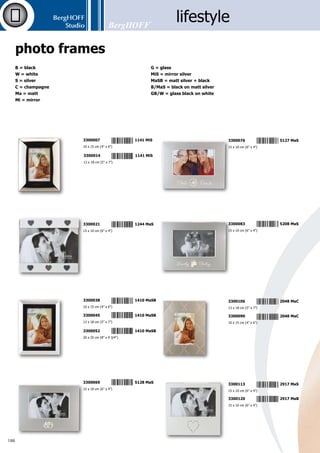 BergHOFF
Studio
189
3300137	 4300 G
10 x 15 cm (4” x 6”)
3300144	 4300 G
13 x 18 cm (5” x 7”)
3300151	 4300 G
15 x 20 cm (6” x 8”)
3300175	 1226 MiS
18 x 13 cm (7” x 5”)
3300182	 1412 MaS
2x 8 x 8 cm (3 1/4” x 3 1/4”)
3300199	 5107  B/MaS
15 x 10 cm (6” x 4”)
3300205	 5107  B/MaS
18 x 13 cm (7” x 5”)
3300212	 5107  B/MaS
25 x 20 cm (9 3/4” x 8”)
3300236	 5230 MaS
13 x 18 cm (5” x 7”)
3300229	 5230 MaS
10 x 15 cm (4” x 6”)
3300243	 6205 GB/W
10 x 15 cm (4” x 6”)
3300250	 6205 GB/W
13 x 18 cm (5” x 7”)
3300267	 6205 GB/W
15 x 20 cm (6” x 8”)
3300304	 682 MaSMiS
9 x 13 cm (3 1/2” x 5”)
3300311	 682 MaSMiS
10 x 15 cm (4” x 6”)
3300328	 682 MaSMiS
13 x 18 cm (5” x 7”)
3300335	 682 MaSMiS
15 x 20 cm (6” x 8”)
3300342	 682 MaSMiS
20 x 25 cm (8” x 9 3/4”)
3300168	 4300 G
20 x 25 cm (8” x 9 3/4”)
3300274	 6205 GS/W
10 x 15 cm (4” x 6”)
3300281	 6205 GS/W
13 x 18 cm (5” x 7”)
3300298	 6205 GS/W
15 x 20 cm (6” x 8”)
5 4 1 3 8 2 3 3 0 0 1 6 8
5 4 1 3 8 2 3 3 0 0 2 7 4
5 4 1 3 8 2 3 3 0 0 2 8 1
5 4 1 3 8 2 3 3 0 0 2 9 8
5 4 1 3 8 2 3 3 0 0 1 3 7
5 4 1 3 8 2 3 3 0 0 1 4 4
5 4 1 3 8 2 3 3 0 0 1 5 1
5 4 1 3 8 2 3 3 0 0 1 7 5
5 4 1 3 8 2 3 3 0 0 1 8 2
5 4 1 3 8 2 3 3 0 0 1 9 9
5 4 1 3 8 2 3 3 0 0 2 0 5
5 4 1 3 8 2 3 3 0 0 2 1 2
5 4 1 3 8 2 3 3 0 0 3 4 2
5 4 1 3 8 2 3 3 0 0 3 3 5
5 4 1 3 8 2 3 3 0 0 3 2 8
5 4 1 3 8 2 3 3 0 0 3 1 1
5 4 1 3 8 2 3 3 0 0 3 0 4
5 4 1 3 8 2 3 3 0 0 2 5 0
5 4 1 3 8 2 3 3 0 0 2 4 3
5 4 1 3 8 2 3 3 0 0 2 6 7
5 4 1 3 8 2 3 3 0 0 2 2 9
5 4 1 3 8 2 3 3 0 0 2 3 6
 