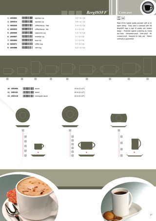 24 25 26
30 31 32 33 34 35
27 28 29
13 14 15 16 17 18 19 20 21 22 23
Concavo
18
13. 1693125	 small plate	 13 cm (5”)
14. 1693132	 small plate	 16 cm (6 1/4”)
15. 1693149	 plate	 19 cm (7 1/2”)
16. 1693156	 plate	 22 cm (8 1/2”)
17. 1693163	 plate	 25 cm (10”)
18. 1693170	 plate	 28 cm (11”)
19. 1693187	 plate	 31 cm (12”)
20. 1693194	 plate	 34 cm (13 1/2”)
21. 1693200	 soup bowl	 20 cm (8”)
22. 1693217	 soup bowl	 24 cm (10”)
23. 1693224	 plate (for pasta)	 28 cm (11”)
24. 1693231	 covered coffeepot	 0.3 l (0.4 Qt)
25. 1693248	 covered coffeepot	 0.6 l (0.7 Qt)
26. 1693255	 covered coffeepot	 1.2 l (1.3 Qt)
27. 1693262	 covered teapot	 0.4 l (0.5 Qt)
28. 1693279	 covered teapot	 0.75 l (0.8 Qt)
29. 1693286	 covered teapot	 1.2 l (1.3 Qt)
30. 1693293	 creamer	 0.03 l (0.1 Qt)
31. 1693309	 creamer	 0.06 l (0.1 Qt)
32. 1693316	 creamer	 0.15 l (0.2 Qt)
33. 1693323	 creamer	 0.25 l (0.3 Qt)
34. 1693330	 creamer	 0.5 l (0.5 Qt)
35. 1693347	 creamer	 1 l (1.1 Qt)
 