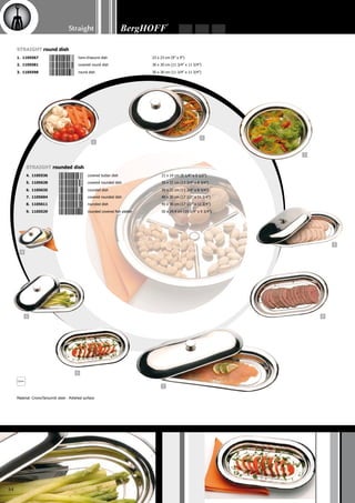 10
11
12
13
14
15
16
17 18
19
Straight
65
10. 1105543 	 oval dish	 24.7 x 16.6 cm (9 3/4” x 6 1/2”)
Straight oval dish
11. 1105574 	 3-section dish	 35 x 24 cm (13 3/4” x 9 1/2”)
12. 1105666 	 covered oval dish	 40 x 25.5 cm (15 3/4” x 10”)
13. 1105673 	 oval dish	 40 x 25.5 cm (15 3/4” x 10”)
14. 1105550 	 oval fish platter	 50 x 26 cm (19 3/4” x 10 1/4”)
15. 1105642 	 covered oval dish	 60 x 32 cm (23 1/2” x 12 1/2”)
16. 1105659 	 oval dish	 60 x 32 cm (23 1/2” x 12 1/2”)
17. 1105055 	 serving tray	 45.5 x 43.5 x 2.5 cm (18” x 17” x 1”)
Straight serving tray
18. 1105680 	 serving tray	 41.5 x 41.5 cm (16 1/2” x 16 1/2”)
19. 1105697 	 serving tray	 62.5 x 26 cm (24 1/2 “x 10 1/4”)
 