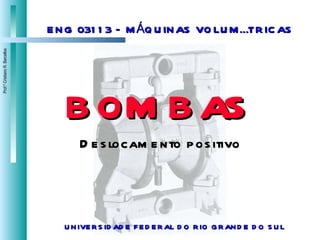 ENG 03113 – MÁQUINAS VOLUMÉTRICAS bombas Deslocamento positivo UNIVERSIDADE FEDERAL DO RIO GRANDE DO SUL 